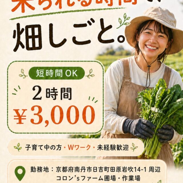 【農バイトさん募集】

コロン’sファームでは、
畑しごとを手伝ってくれる方を募集しています。

来られる日・都合のいい時間を教えてください。
短時間でも大丈夫です。

2時間 3,000円

子育て中の方、Wワークの方、
未経験の方も歓迎です。

お仕事は、
野菜の収穫・パッキング・出荷準備・
畑まわりの手入れなど。

できることから少しずつお願いするので、
未経験でも安心してください。

力仕事だけが農業ではありません。
丁寧さや気配りが活きる仕事もたくさんあります。

勤務地は、
京都府南丹市日吉町田原岩吹14-1 周辺
コロン’sファーム圃場・作業場です。
※作業内容により集合場所をご案内します

興味がある方は、DMで
「バイト詳細希望」
と送ってください。

いきなり面接ではなく、
まずは簡単にご説明します。

働ける時間や、不安なことなども
気軽にご相談ください。

#コロン’sファーム #コロンズファーム #農バイト #農業バイト #京都バイト #南丹市 #日吉町 #短時間バイト #Wワーク歓迎 #未経験歓迎 #子育て中でも働きやすい #女性が活躍しやすい農業 #収穫バイト #パッキング作業 #畑しごと #農業求人